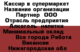 Кассир в супермаркет › Название организации ­ Партнер, ООО › Отрасль предприятия ­ Алкоголь, напитки › Минимальный оклад ­ 40 000 - Все города Работа » Вакансии   . Нижегородская обл.,Нижний Новгород г.